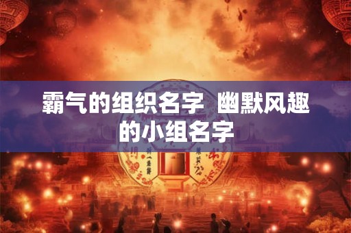 霸气的组织名字 幽默风趣的小组名字 霸气的组织名字 幽默风趣的小组名字