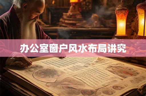 办公室窗户风水布局讲究