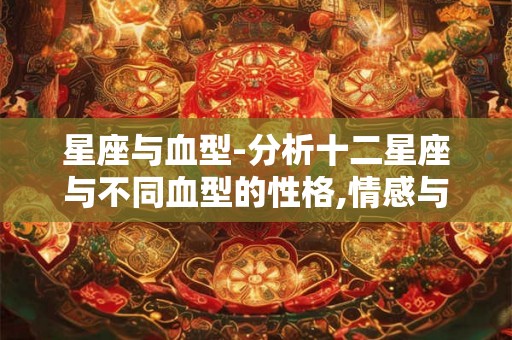 星座与血型-分析十二星座与不同血型的性格,情感与运势等