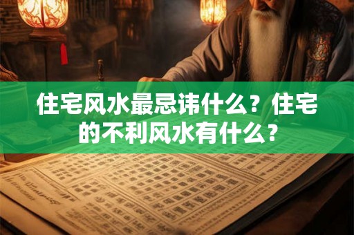 住宅风水最忌讳什么？住宅的不利风水有什么？