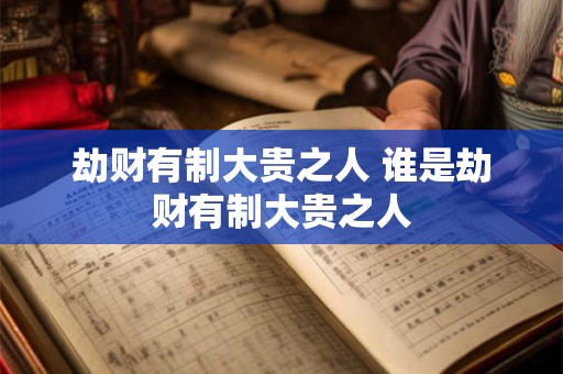 劫财有制大贵之人 谁是劫财有制大贵之人