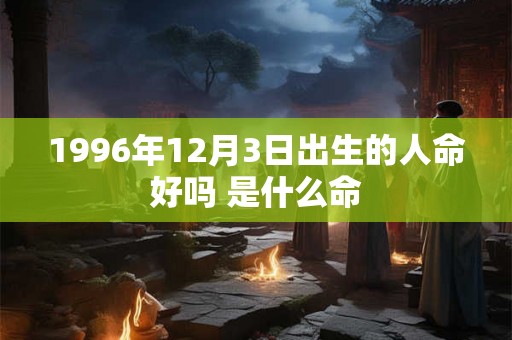 1996年12月3日出生的人命好吗 是什么命