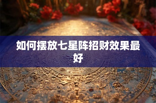 如何摆放七星阵招财效果最好