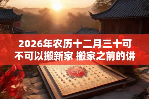2026年农历十二月三十可不可以搬新家 搬家之前的讲究
