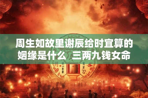 周生如故里谢辰给时宜算的姻缘是什么  三两九钱女命看配偶