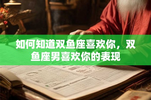 如何知道双鱼座喜欢你，双鱼座男喜欢你的表现