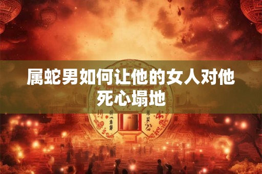 属蛇男如何让他的女人对他死心塌地