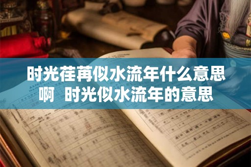 时光荏苒似水流年什么意思啊 时光似水流年的意思 时光荏苒似水流年什么意思啊 时光似水流年的意思