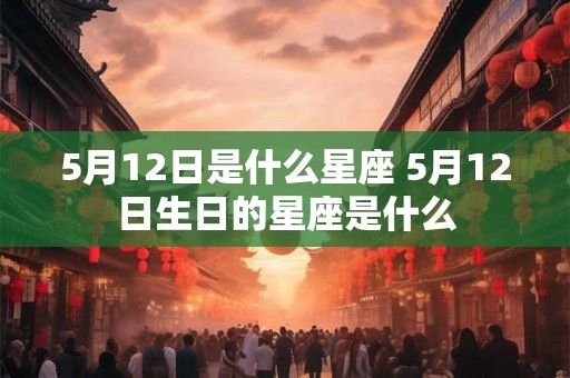5月12日是什么星座 5月12日生日的星座是什么 5月12日是什么星座 5月12日生日的星座是什么