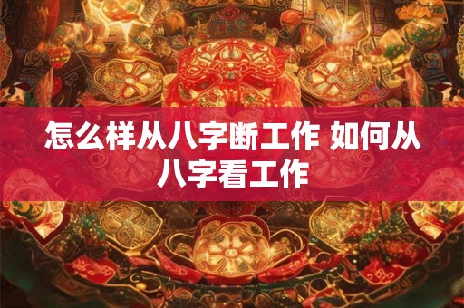 怎么样从八字断工作 如何从八字看工作