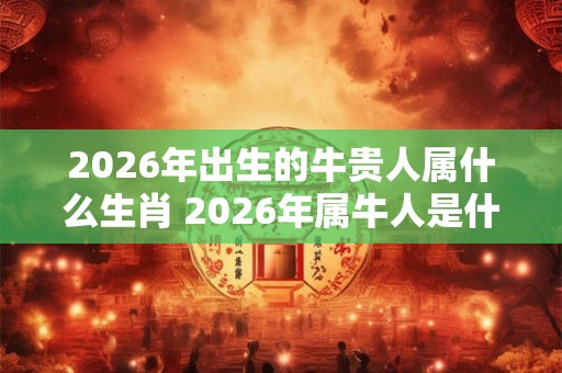 2026年出生的牛贵人属什么生肖 2026年属牛人是什么命