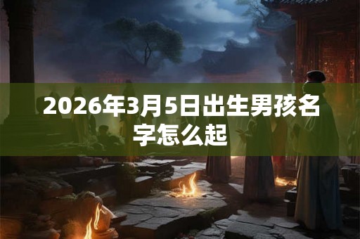 2026年3月5日出生男孩名字怎么起