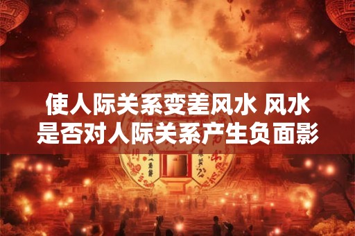 使人际关系变差风水 风水是否对人际关系产生负面影响