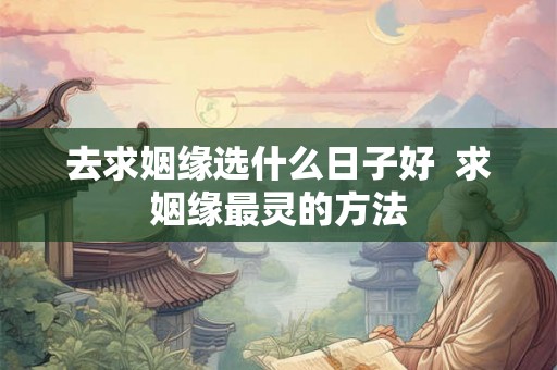 去求姻缘选什么日子好  求姻缘最灵的方法