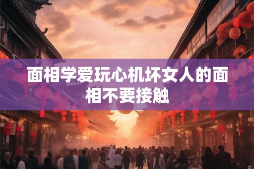 面相学爱玩心机坏女人的面相不要接触