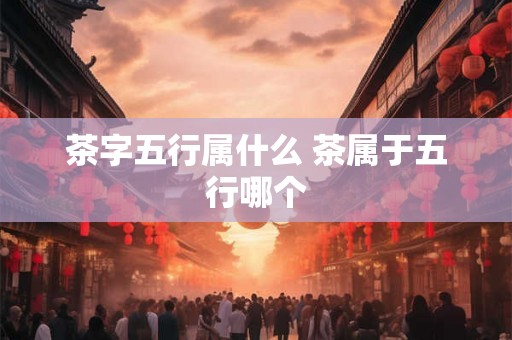 茶字五行属什么 茶属于五行哪个