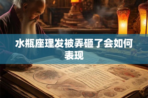 水瓶座理发被弄砸了会如何表现
