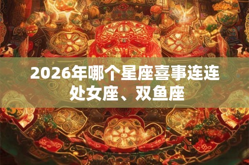2026年哪个星座喜事连连 处女座、双鱼座