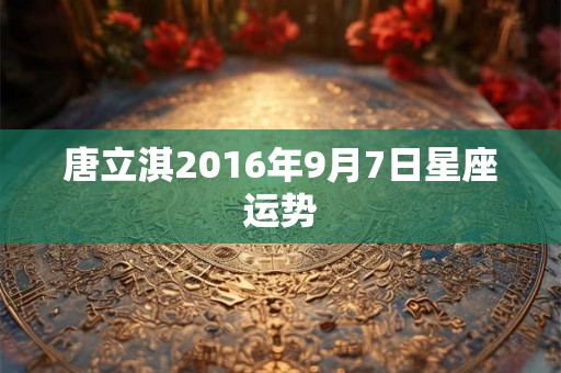 唐立淇2016年9月7日星座运势
