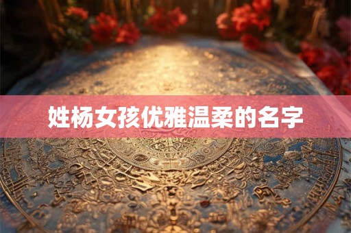 姓杨女孩优雅温柔的名字 姓杨女孩优雅温柔的名字