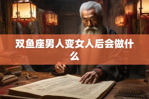 双鱼座男人变女人后会做什么