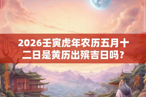 2026壬寅虎年农历五月十二日是黄历出殡吉日吗？
