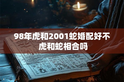 98年虎和2001蛇婚配好不 虎和蛇相合吗