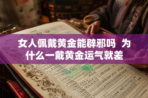 女人佩戴黄金能辟邪吗 为什么一戴黄金运气就差 女人佩戴黄金能辟邪吗 为什么一戴黄金运气就差