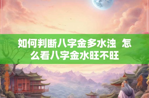 如何判断八字金多水浊  怎么看八字金水旺不旺