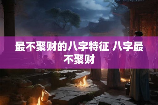 最不聚财的八字特征 八字最不聚财