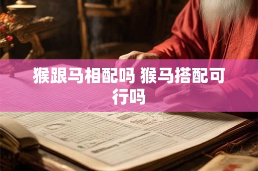 猴跟马相配吗 猴马搭配可行吗