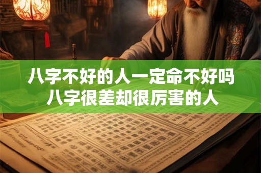 八字不好的人一定命不好吗 八字很差却很厉害的人 八字不好的人一定命不好吗 八字很差却很厉害的人