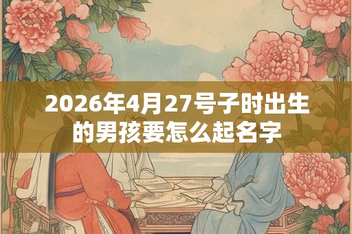 2026年4月27号子时出生的男孩要怎么起名字