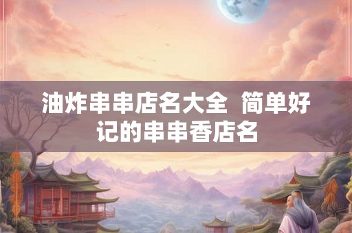 油炸串串店名大全  简单好记的串串香店名