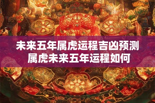 未来五年属虎运程吉凶预测 属虎未来五年运程如何