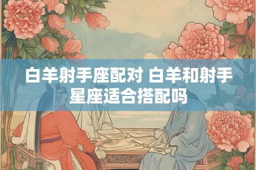 白羊射手座配对 白羊和射手星座适合搭配吗