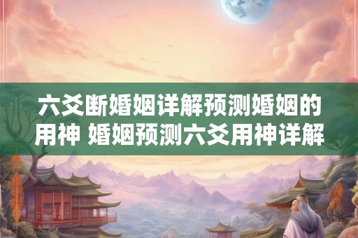 六爻断婚姻详解预测婚姻的用神 婚姻预测六爻用神详解