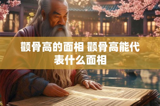 颧骨高的面相 颧骨高能代表什么面相