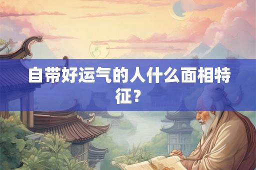 自带好运气的人什么面相特征？