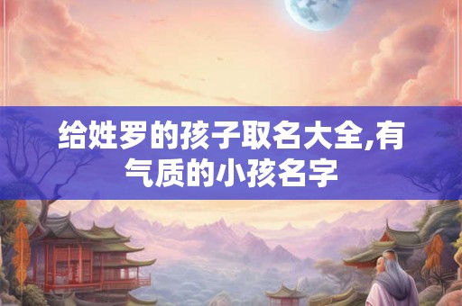 给姓罗的孩子取名大全,有气质的小孩名字 给姓罗的孩子取名大全,有气质的小孩名字