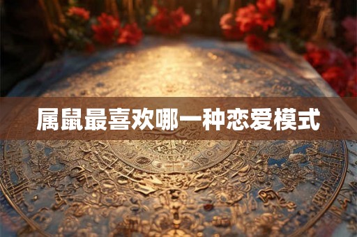 属鼠最喜欢哪一种恋爱模式 属鼠最喜欢哪一种恋爱模式
