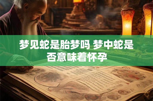 梦见蛇是胎梦吗 梦中蛇是否意味着怀孕
