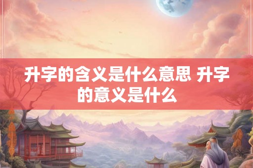 升字的含义是什么意思 升字的意义是什么