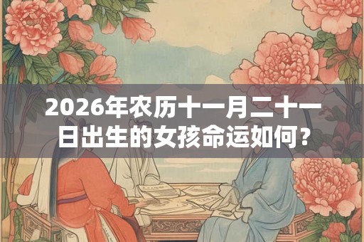 2026年农历十一月二十一日出生的女孩命运如何？