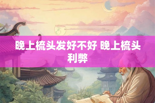 晚上梳头发好不好 晚上梳头利弊