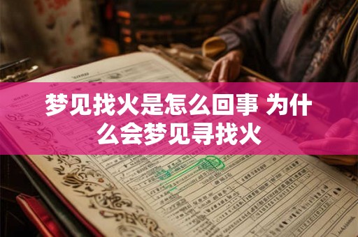 梦见找火是怎么回事 为什么会梦见寻找火 梦见找火是怎么回事 为什么会梦见寻找火
