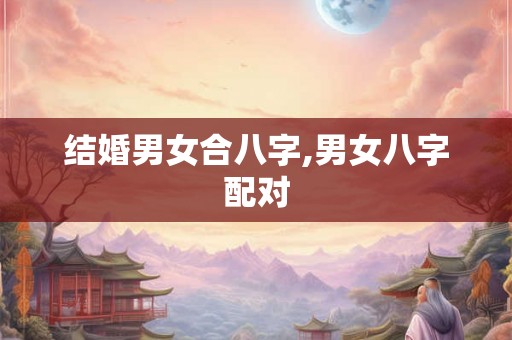 结婚男女合八字,男女八字配对 结婚男女合八字,男女八字配对