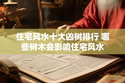 住宅风水十大凶树排行 哪些树木会影响住宅风水
