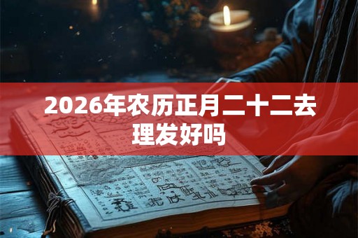 2026年农历正月二十二去理发好吗