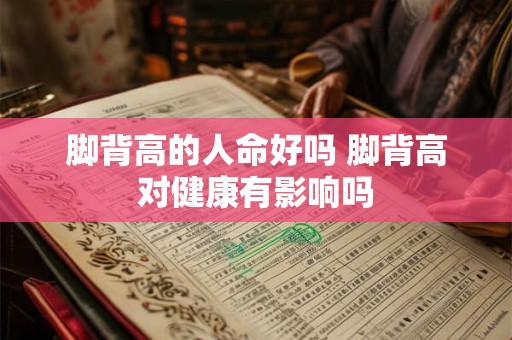 脚背高的人命好吗 脚背高对健康有影响吗